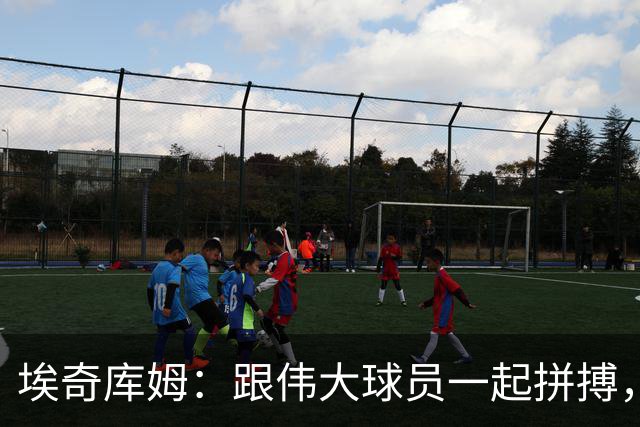 埃奇库姆：跟伟大球员一起拼搏，学习是我的“吸收力训练
