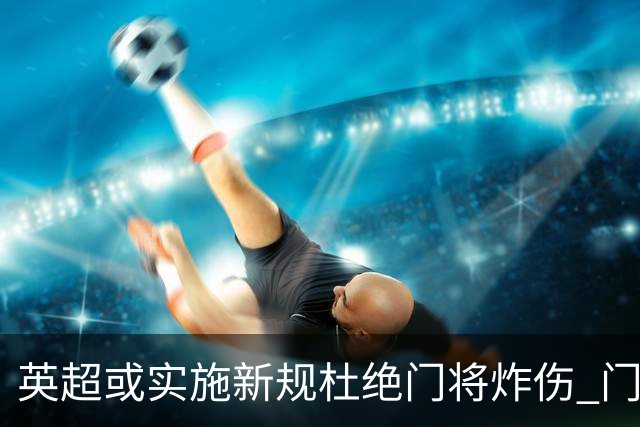 英超或实施新规杜绝门将炸伤 门将治疗需有队友离场1分钟