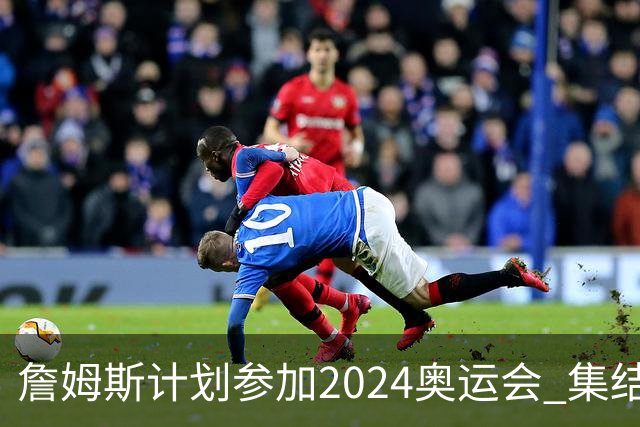 詹姆斯计划参加2024奥运会 集结库杜眉等球星