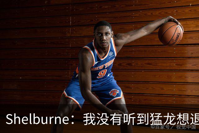 Shelburne：我没有听到猛龙想退出小卡交易的消息